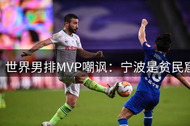 世界男排MVP嘲讽：宁波是贫民窟+中国不如日本 社媒被冲：傲慢无知